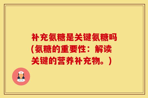 补充氨糖是关键氨糖吗(氨糖的重要性:解读关键的营养补充物。) 补充氨糖是关键氨糖吗(氨糖的重要性:解读关键的营养补充物。)