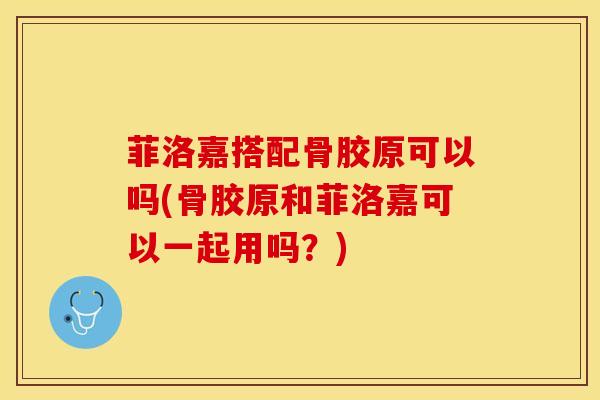 菲洛嘉搭配骨胶原可以吗(骨胶原和菲洛嘉可以一起用吗？)