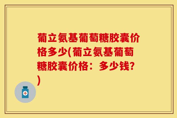 葡立氨基葡萄糖胶囊价格多少(葡立氨基葡萄糖胶囊价格：多少钱？)