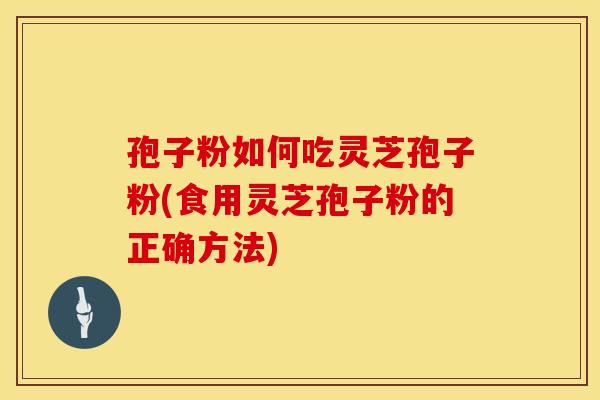 孢子粉如何吃灵芝孢子粉(食用灵芝孢子粉的正确方法)