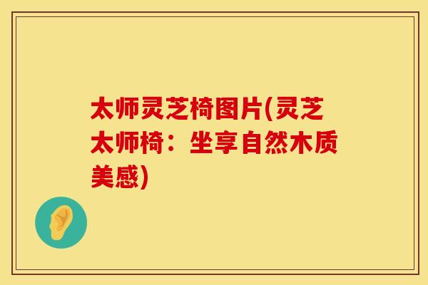 太师灵芝椅图片(灵芝太师椅：坐享自然木质美感)