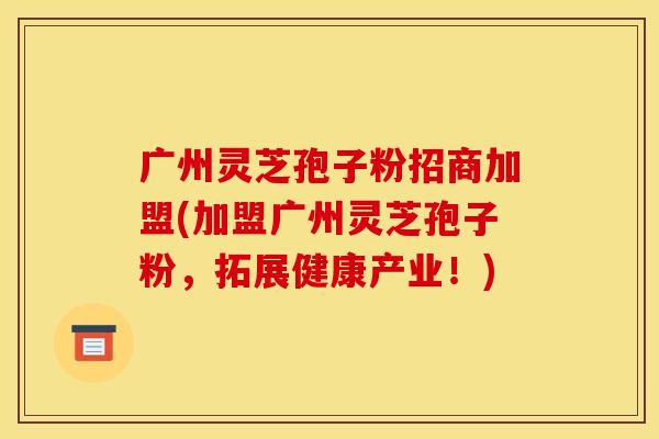 广州灵芝孢子粉招商加盟(加盟广州灵芝孢子粉，拓展健康产业！)