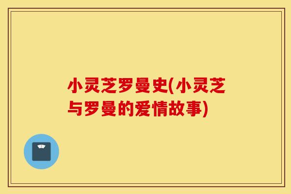 小灵芝罗曼史(小灵芝与罗曼的爱情故事)