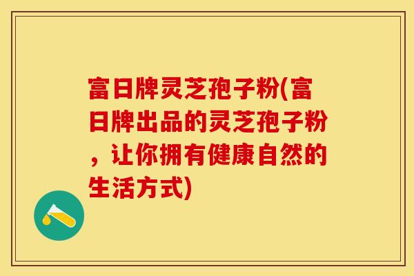 富日牌灵芝孢子粉(富日牌出品的灵芝孢子粉，让你拥有健康自然的生活方式)
