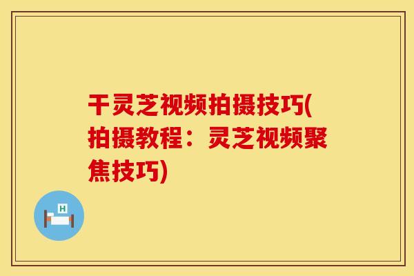 干灵芝视频拍摄技巧(拍摄教程：灵芝视频聚焦技巧)
