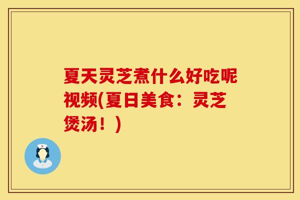 夏天灵芝煮什么好吃呢视频(夏日美食：灵芝煲汤！)