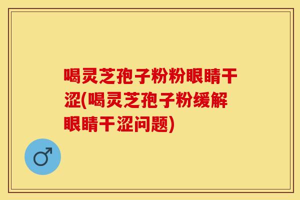 喝灵芝孢子粉粉眼睛干涩(喝灵芝孢子粉缓解眼睛干涩问题)
