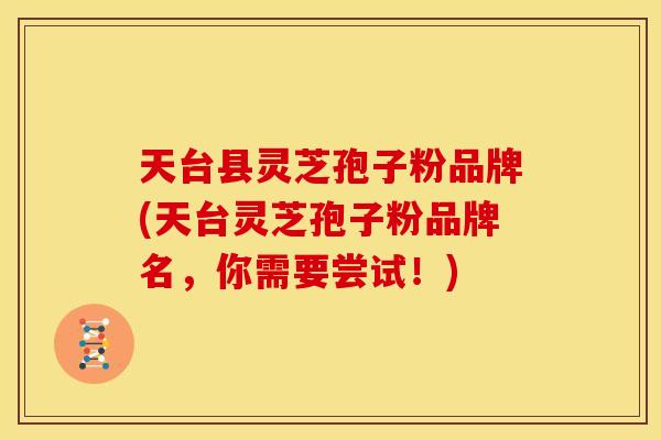 天台县灵芝孢子粉品牌(天台灵芝孢子粉品牌名，你需要尝试！)