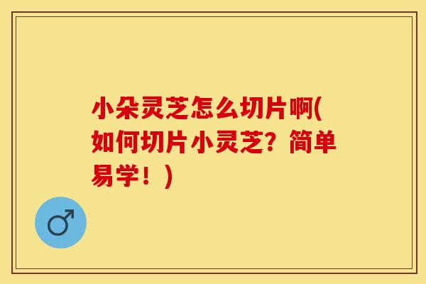 小朵灵芝怎么切片啊(如何切片小灵芝？简单易学！)