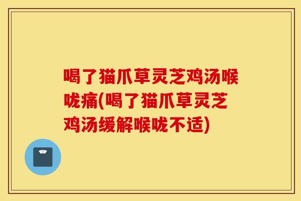 喝了猫爪草灵芝鸡汤喉咙痛(喝了猫爪草灵芝鸡汤缓解喉咙不适)