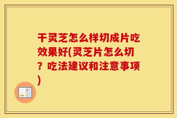 干灵芝怎么样切成片吃效果好(灵芝片怎么切？吃法建议和注意事项)