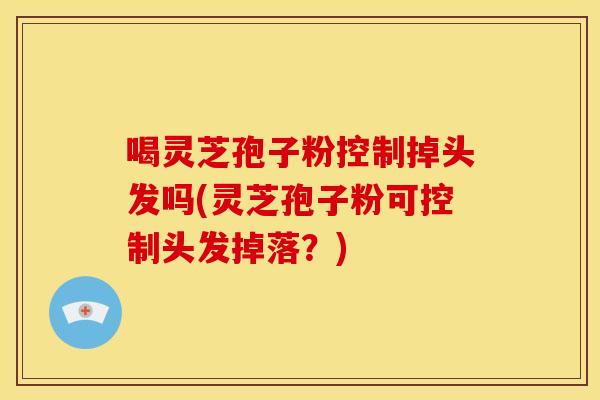 喝灵芝孢子粉控制掉头发吗(灵芝孢子粉可控制头发掉落？)
