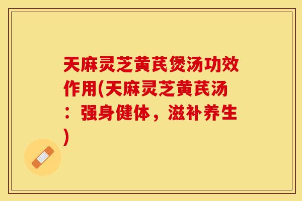 天麻灵芝黄芪煲汤功效作用(天麻灵芝黄芪汤:强身健体,滋补养生) 天麻灵芝黄芪煲汤功效作用(天麻灵芝黄芪汤:强身健体,滋补养生)