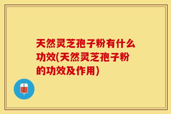 天然灵芝孢子粉有什么功效(天然灵芝孢子粉的功效及作用)