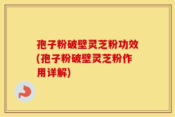 孢子粉破壁灵芝粉功效(孢子粉破壁灵芝粉作用详解)