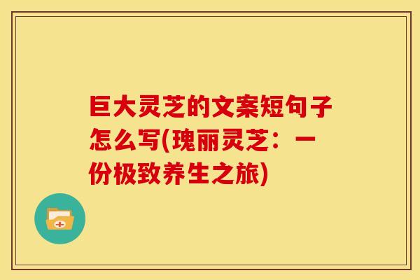 巨大灵芝的文案短句子怎么写(瑰丽灵芝：一份极致养生之旅)