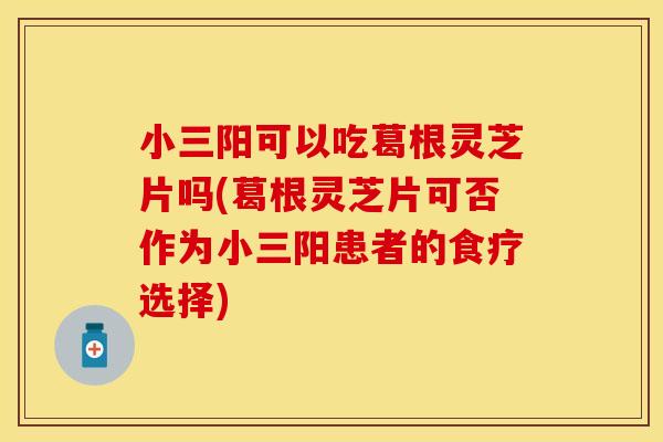 小三阳可以吃葛根灵芝片吗(葛根灵芝片可否作为小三阳患者的食疗选择)