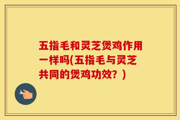 五指毛和灵芝煲鸡作用一样吗(五指毛与灵芝共同的煲鸡功效？)
