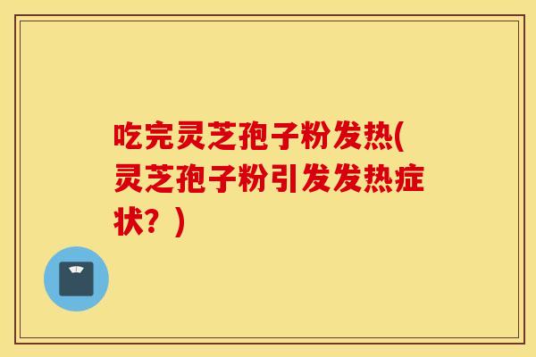 吃完灵芝孢子粉发热(灵芝孢子粉引发发热症状？)