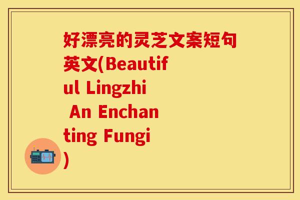 好漂亮的灵芝文案短句英文(Beautiful Lingzhi An Enchanting Fungi)