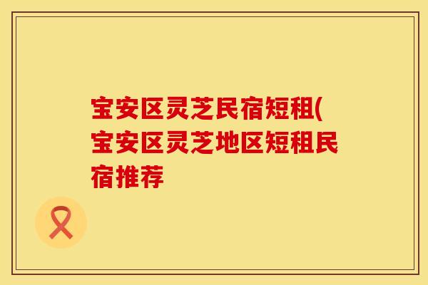 宝安区灵芝民宿短租(宝安区灵芝地区短租民宿推荐