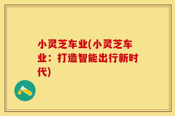 小灵芝车业(小灵芝车业：打造智能出行新时代)