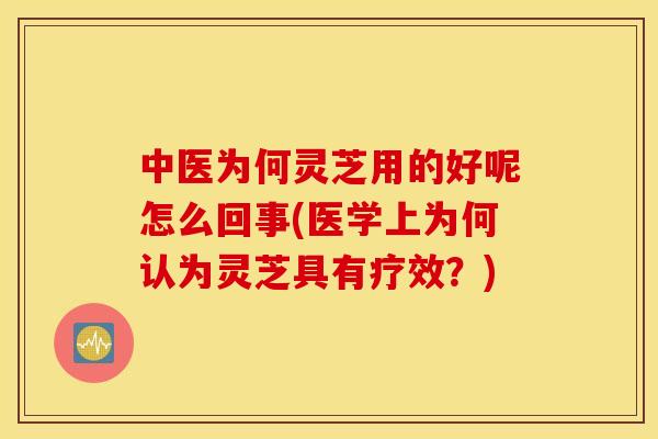 中医为何灵芝用的好呢怎么回事(医学上为何认为灵芝具有疗效？)