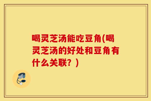 喝灵芝汤能吃豆角(喝灵芝汤的好处和豆角有什么关联？)