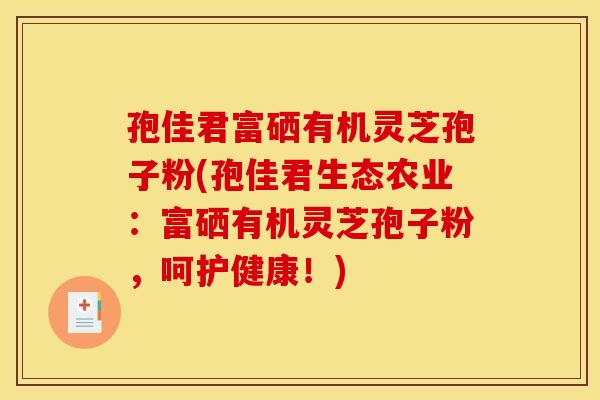 孢佳君富硒有机灵芝孢子粉(孢佳君生态农业：富硒有机灵芝孢子粉，呵护健康！)