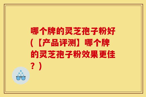 哪个牌的灵芝孢子粉好(【产品评测】哪个牌的灵芝孢子粉效果更佳？)