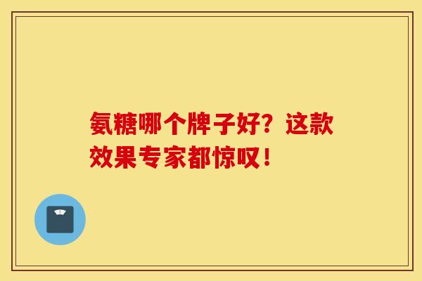 氨糖哪个牌子好？这款效果专家都惊叹！