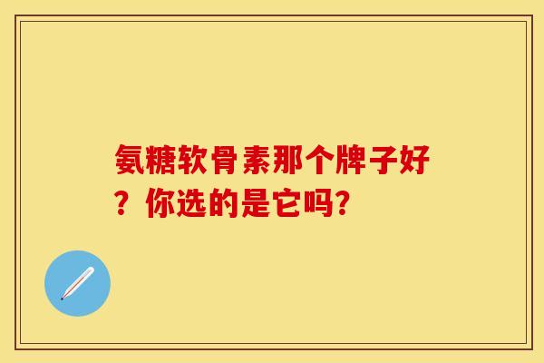 氨糖软骨素那个牌子好？你选的是它吗？