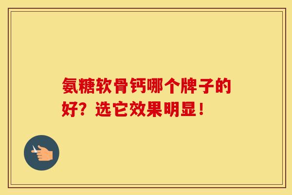 氨糖软骨钙哪个牌子的好？选它效果明显！