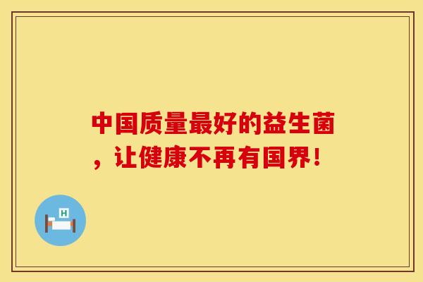 中国质量最好的益生菌，让健康不再有国界！