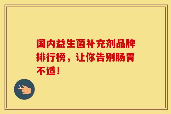 国内益生菌补充剂品牌排行榜，让你告别肠胃不适！