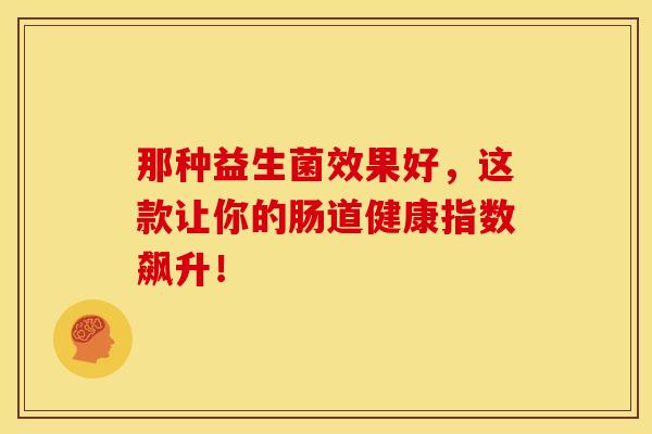 那种益生菌效果好,这款让你的肠道健康指数飙升! 那种益生菌效果好,这款让你的肠道健康指数飙升!