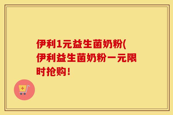 伊利1元益生菌奶粉(伊利益生菌奶粉一元限时抢购！