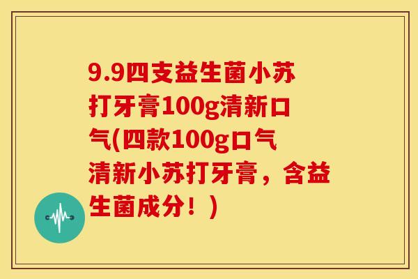 9.9四支益生菌小苏打牙膏100g清新口气(四款100g口气清新小苏打牙膏，含益生菌成分！)