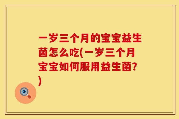 一岁三个月的宝宝益生菌怎么吃(一岁三个月宝宝如何服用益生菌?) 一岁三个月的宝宝益生菌怎么吃(一岁三个月宝宝如何服用益生菌?)