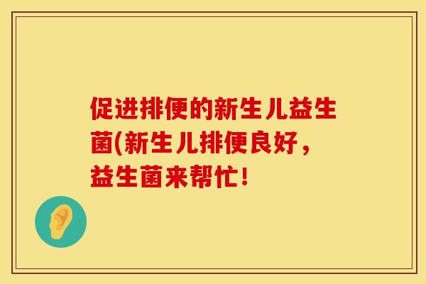 促进排便的新生儿益生菌(新生儿排便良好，益生菌来帮忙！