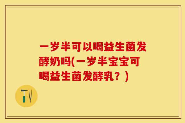 一岁半可以喝益生菌发酵奶吗(一岁半宝宝可喝益生菌发酵乳？)