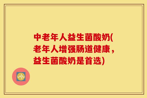 中老年人益生菌酸奶(老年人增强肠道健康,益生菌酸奶是首选) 中老年人益生菌酸奶(老年人增强肠道健康,益生菌酸奶是首选)