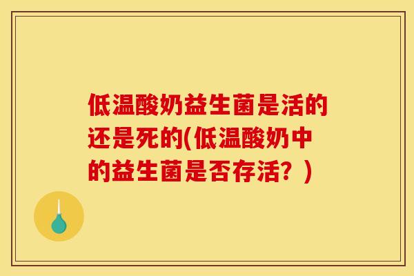 低温酸奶益生菌是活的还是死的(低温酸奶中的益生菌是否存活？)