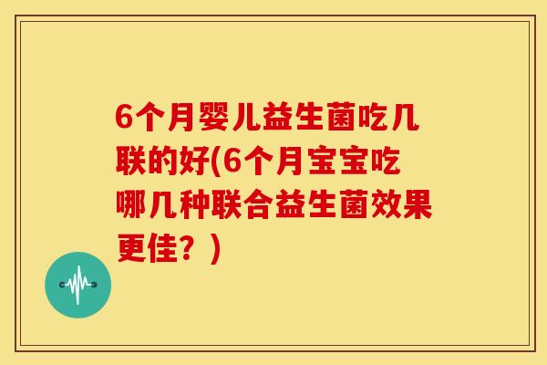 6个月婴儿益生菌吃几联的好(6个月宝宝吃哪几种联合益生菌效果更佳？)
