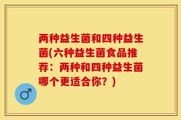 两种益生菌和四种益生菌(六种益生菌食品推荐：两种和四种益生菌哪个更适合你？)