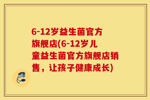 6-12岁益生菌官方旗舰店(6-12岁儿童益生菌官方旗舰店销售，让孩子健康成长)