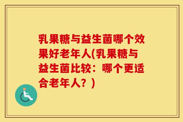 乳果糖与益生菌哪个效果好老年人(乳果糖与益生菌比较：哪个更适合老年人？)