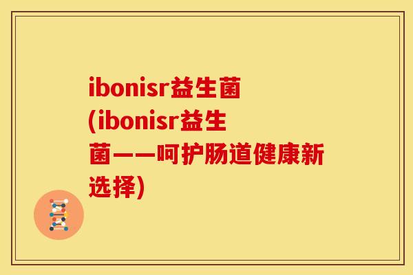 ibonisr益生菌(ibonisr益生菌——呵护肠道健康新选择)