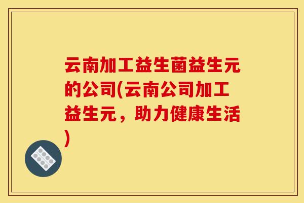 云南加工益生菌益生元的公司(云南公司加工益生元，助力健康生活)