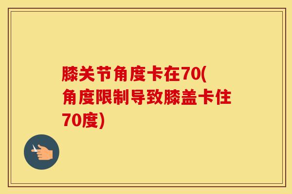膝关节角度卡在70(角度限制导致膝盖卡住70度)